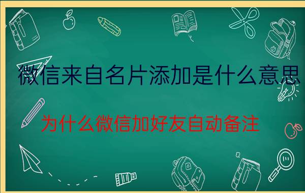 微信来自名片添加是什么意思 为什么微信加好友自动备注？